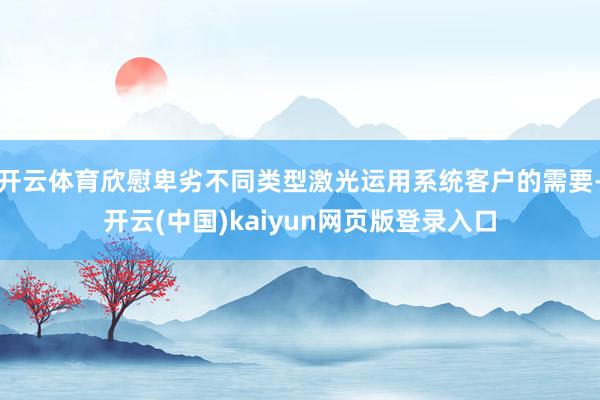开云体育欣慰卑劣不同类型激光运用系统客户的需要-开云(中国)kaiyun网页版登录入口