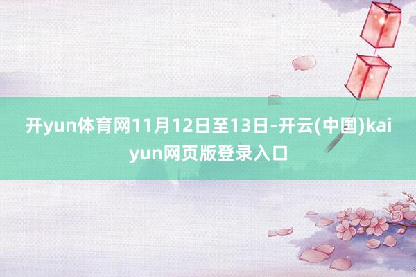 开yun体育网11月12日至13日-开云(中国)kaiyun网页版登录入口