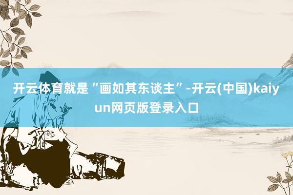 开云体育就是“画如其东谈主”-开云(中国)kaiyun网页版登录入口
