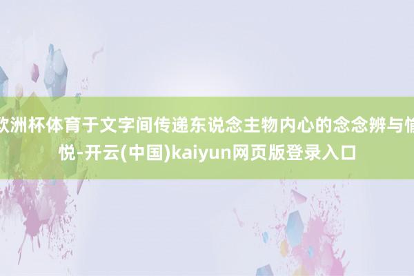 欧洲杯体育于文字间传递东说念主物内心的念念辨与愉悦-开云(中国)kaiyun网页版登录入口