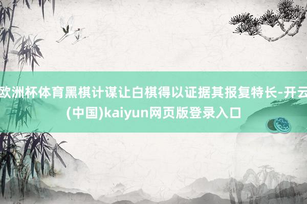 欧洲杯体育黑棋计谋让白棋得以证据其报复特长-开云(中国)kaiyun网页版登录入口