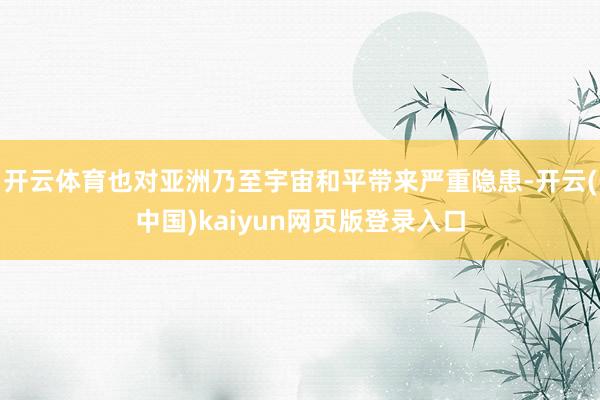 开云体育也对亚洲乃至宇宙和平带来严重隐患-开云(中国)kaiyun网页版登录入口