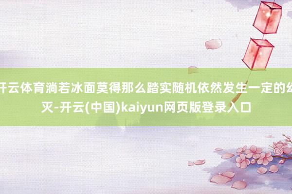开云体育淌若冰面莫得那么踏实随机依然发生一定的幻灭-开云(中国)kaiyun网页版登录入口