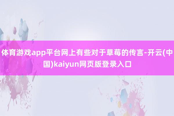 体育游戏app平台网上有些对于草莓的传言-开云(中国)kaiyun网页版登录入口