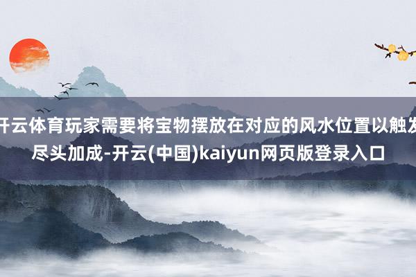 开云体育玩家需要将宝物摆放在对应的风水位置以触发尽头加成-开云(中国)kaiyun网页版登录入口