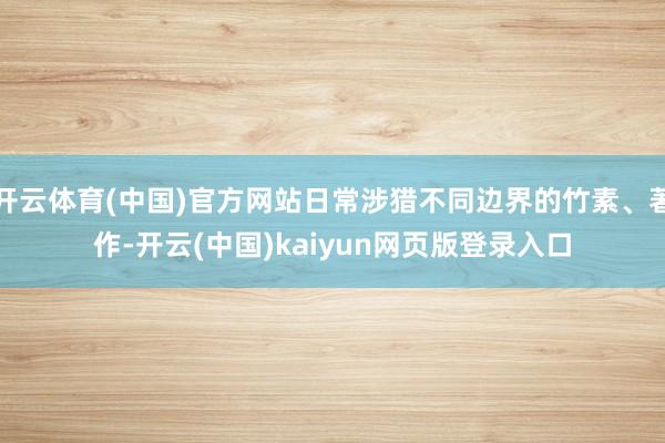 开云体育(中国)官方网站日常涉猎不同边界的竹素、著作-开云(中国)kaiyun网页版登录入口