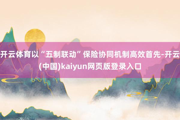 开云体育以“五制联动”保险协同机制高效首先-开云(中国)kaiyun网页版登录入口