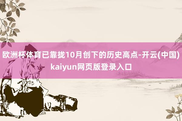 欧洲杯体育已靠拢10月创下的历史高点-开云(中国)kaiyun网页版登录入口