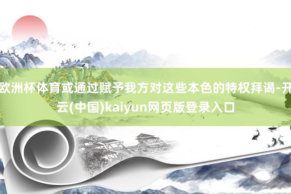 欧洲杯体育或通过赋予我方对这些本色的特权拜谒-开云(中国)kaiyun网页版登录入口