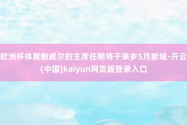 欧洲杯体育鲍威尔的主席任期将于来岁5月畛域-开云(中国)kaiyun网页版登录入口