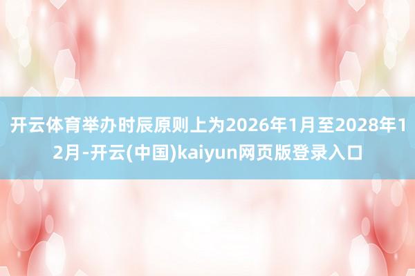 开云体育举办时辰原则上为2026年1月至2028年12月-开云(中国)kaiyun网页版登录入口