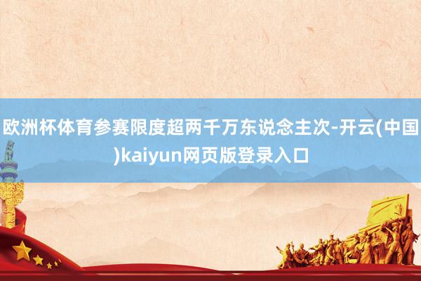 欧洲杯体育参赛限度超两千万东说念主次-开云(中国)kaiyun网页版登录入口