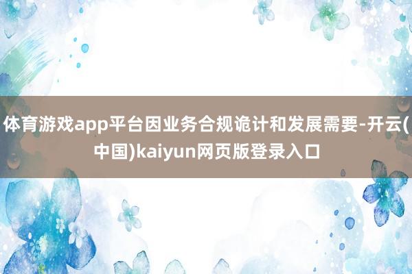 体育游戏app平台因业务合规诡计和发展需要-开云(中国)kaiyun网页版登录入口