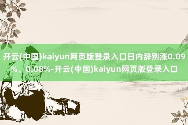 开云(中国)kaiyun网页版登录入口日内辞别涨0.09%、0.08%-开云(中国)kaiyun网页版登录入口