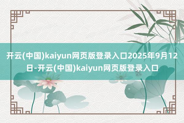 开云(中国)kaiyun网页版登录入口2025年9月12日-开云(中国)kaiyun网页版登录入口
