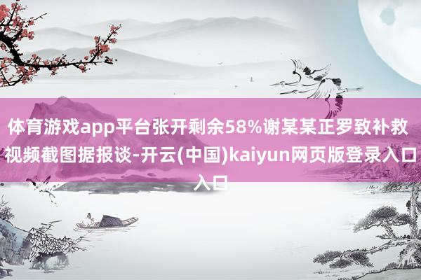 体育游戏app平台张开剩余58%谢某某正罗致补救 视频截图据报谈-开云(中国)kaiyun网页版登录入口