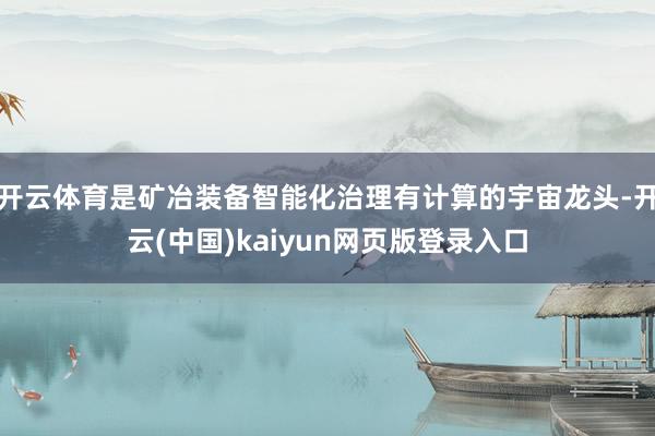 开云体育是矿冶装备智能化治理有计算的宇宙龙头-开云(中国)kaiyun网页版登录入口