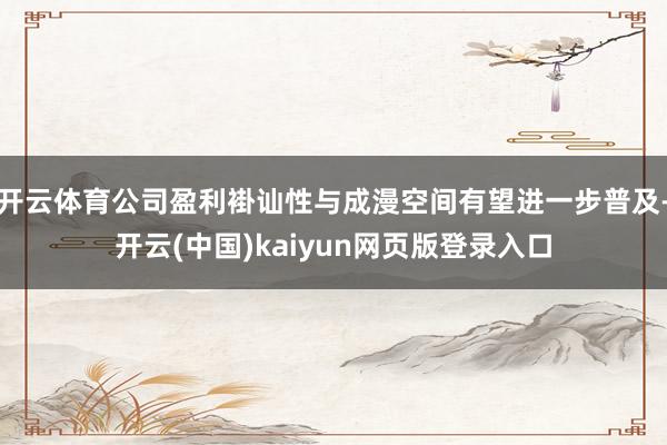 开云体育公司盈利褂讪性与成漫空间有望进一步普及-开云(中国)kaiyun网页版登录入口