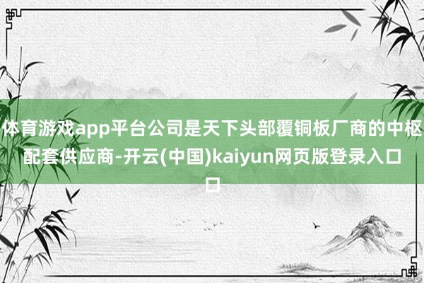 体育游戏app平台公司是天下头部覆铜板厂商的中枢配套供应商-开云(中国)kaiyun网页版登录入口