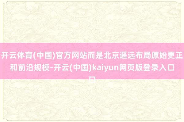 开云体育(中国)官方网站而是北京遥远布局原始更正和前沿规模-开云(中国)kaiyun网页版登录入口