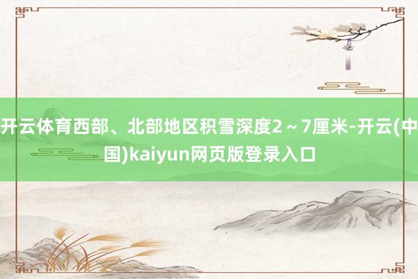 开云体育西部、北部地区积雪深度2～7厘米-开云(中国)kaiyun网页版登录入口